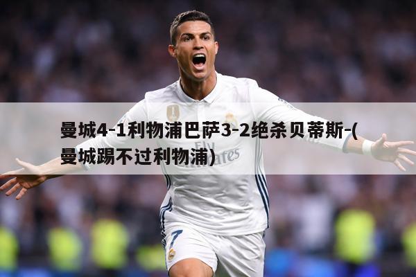 曼城4-1利物浦巴萨3-2绝杀贝蒂斯-(曼城踢不过利物浦)