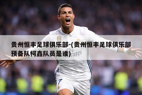贵州恒丰足球俱乐部-(贵州恒丰足球俱乐部预备队柯鑫队员是谁)