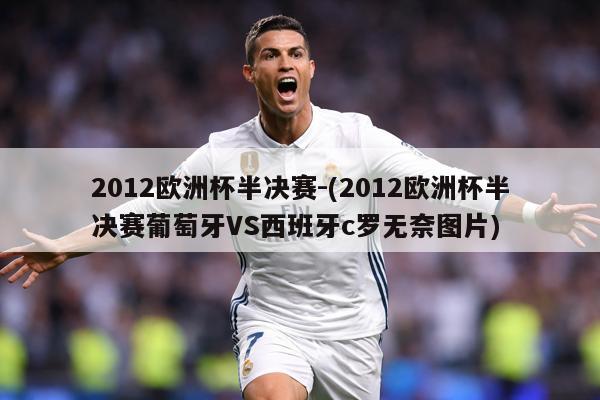 2012欧洲杯半决赛-(2012欧洲杯半决赛葡萄牙VS西班牙c罗无奈图片)