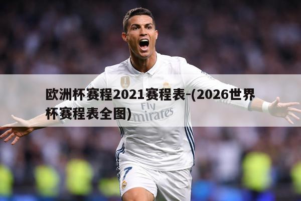 欧洲杯赛程2021赛程表-(2026世界杯赛程表全图)
