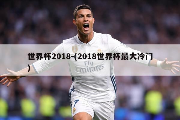 世界杯2018-(2018世界杯最大冷门)
