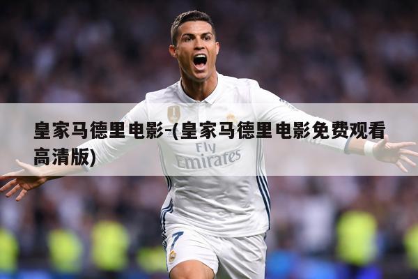 皇家马德里电影-(皇家马德里电影免费观看高清版)
