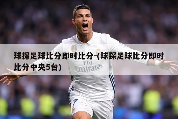 球探足球比分即时比分-(球探足球比分即时比分中央5台)