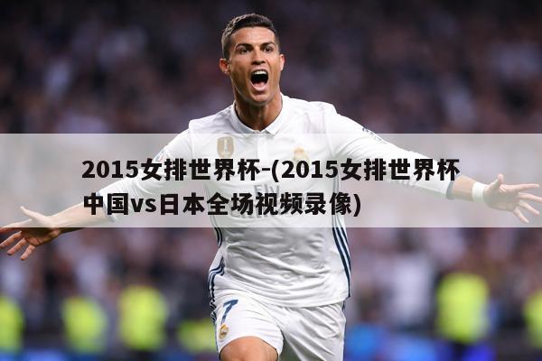 2015女排世界杯-(2015女排世界杯中国vs日本全场视频录像)