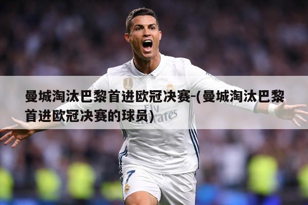 曼城淘汰巴黎首进欧冠决赛-(曼城淘汰巴黎首进欧冠决赛的球员)