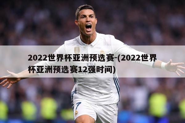 2022世界杯亚洲预选赛-(2022世界杯亚洲预选赛12强时间)