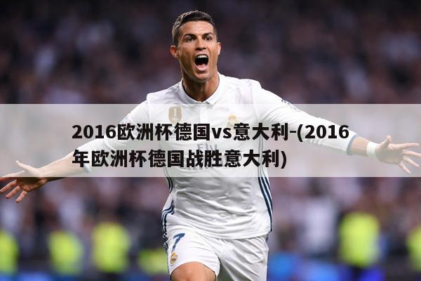 2016欧洲杯德国vs意大利-(2016年欧洲杯德国战胜意大利)