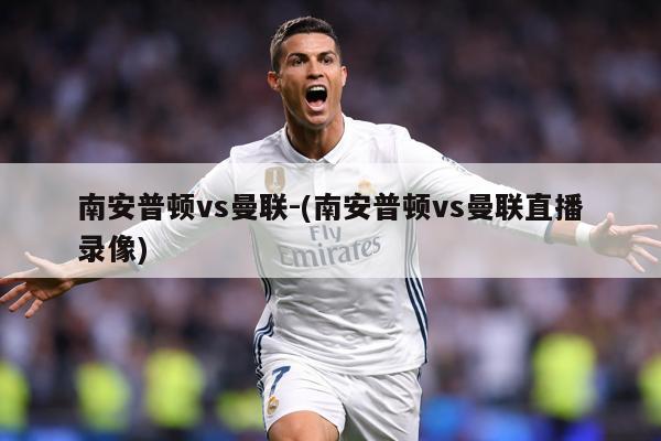 南安普顿vs曼联-(南安普顿vs曼联直播录像)