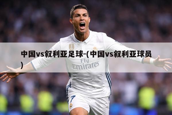 中国vs叙利亚足球-(中国vs叙利亚球员)