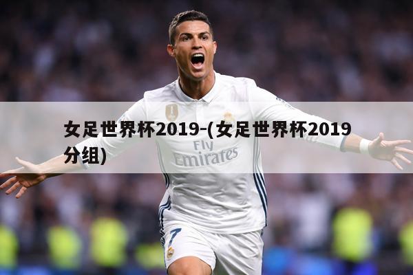 女足世界杯2019-(女足世界杯2019分组)