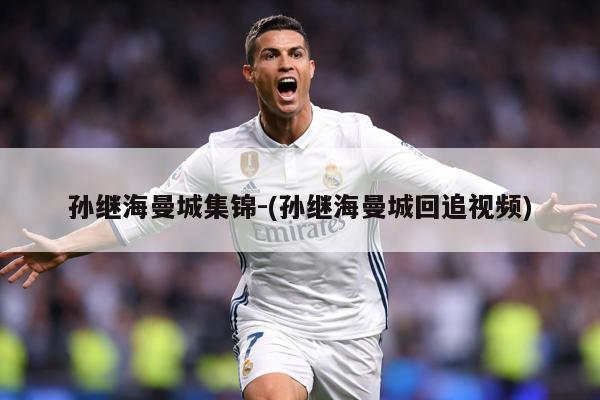 孙继海曼城集锦-(孙继海曼城回追视频)