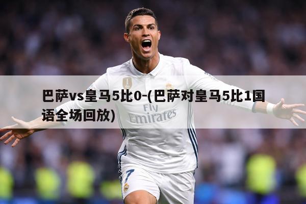 巴萨vs皇马5比0-(巴萨对皇马5比1国语全场回放)