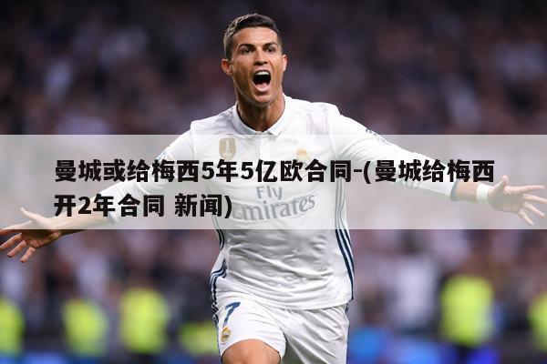 曼城或给梅西5年5亿欧合同-(曼城给梅西开2年合同 新闻)