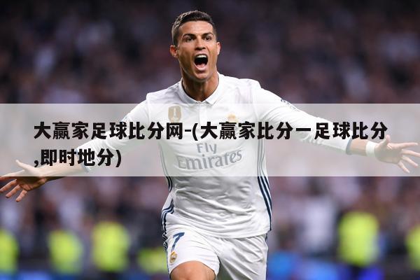 大赢家足球比分网-(大赢家比分一足球比分,即时地分)