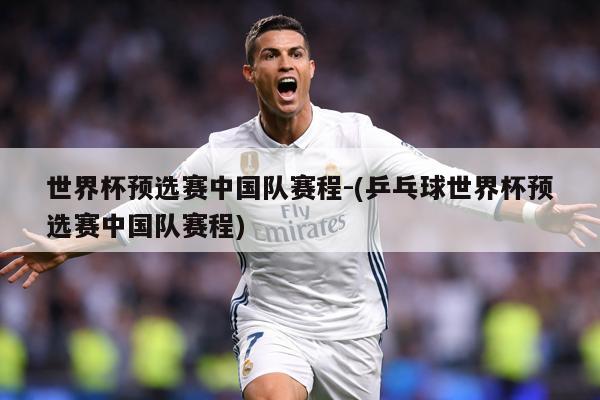 世界杯预选赛中国队赛程-(乒乓球世界杯预选赛中国队赛程)