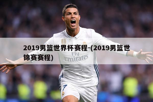 2019男篮世界杯赛程-(2019男篮世锦赛赛程)