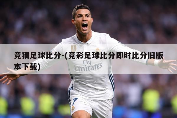 竞猜足球比分-(竞彩足球比分即时比分旧版本下载)