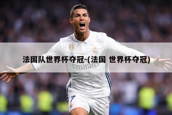 法国队世界杯夺冠-(法国 世界杯夺冠)