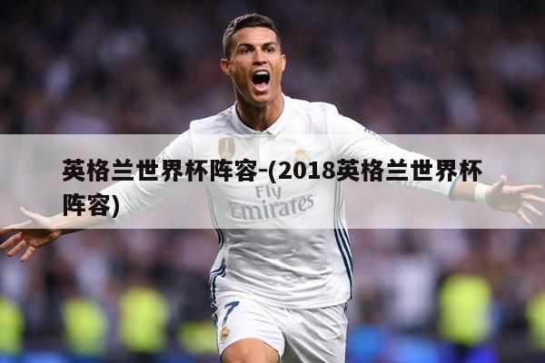 英格兰世界杯阵容-(2018英格兰世界杯阵容)
