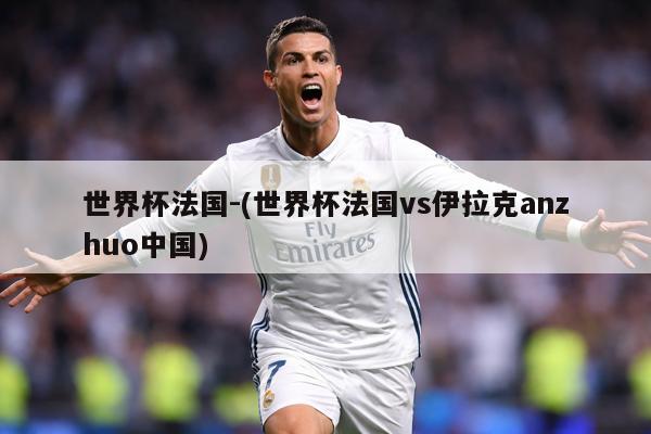 世界杯法国-(世界杯法国vs伊拉克anzhuo中国)