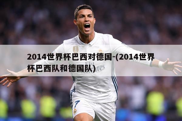2014世界杯巴西对德国-(2014世界杯巴西队和德国队)