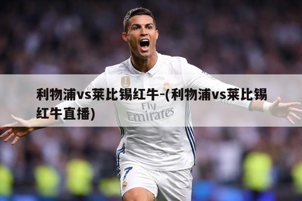 利物浦vs莱比锡红牛-(利物浦vs莱比锡红牛直播)