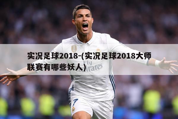 实况足球2018-(实况足球2018大师联赛有哪些妖人)