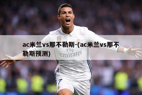 ac米兰vs那不勒斯-(ac米兰vs那不勒斯预测)