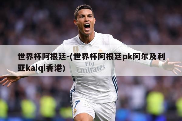 世界杯阿根廷-(世界杯阿根廷pk阿尔及利亚kaiqi香港)