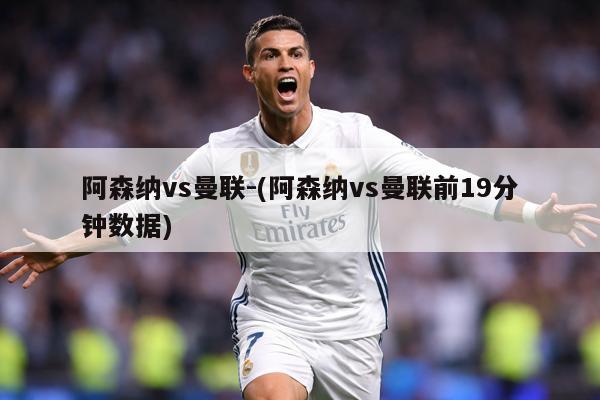 阿森纳vs曼联-(阿森纳vs曼联前19分钟数据)