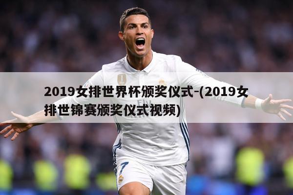 2019女排世界杯颁奖仪式-(2019女排世锦赛颁奖仪式视频)