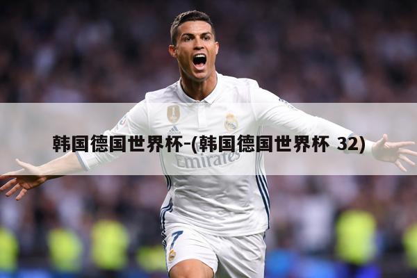 韩国德国世界杯-(韩国德国世界杯 32)